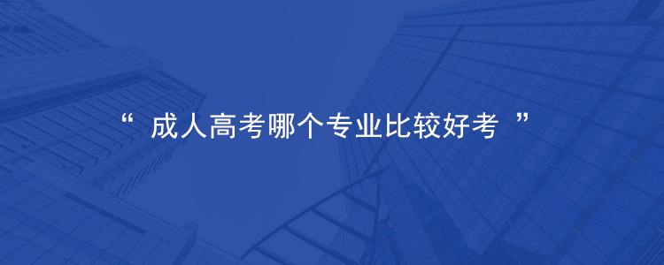 2023年合肥市成人高考什么专业比较好考